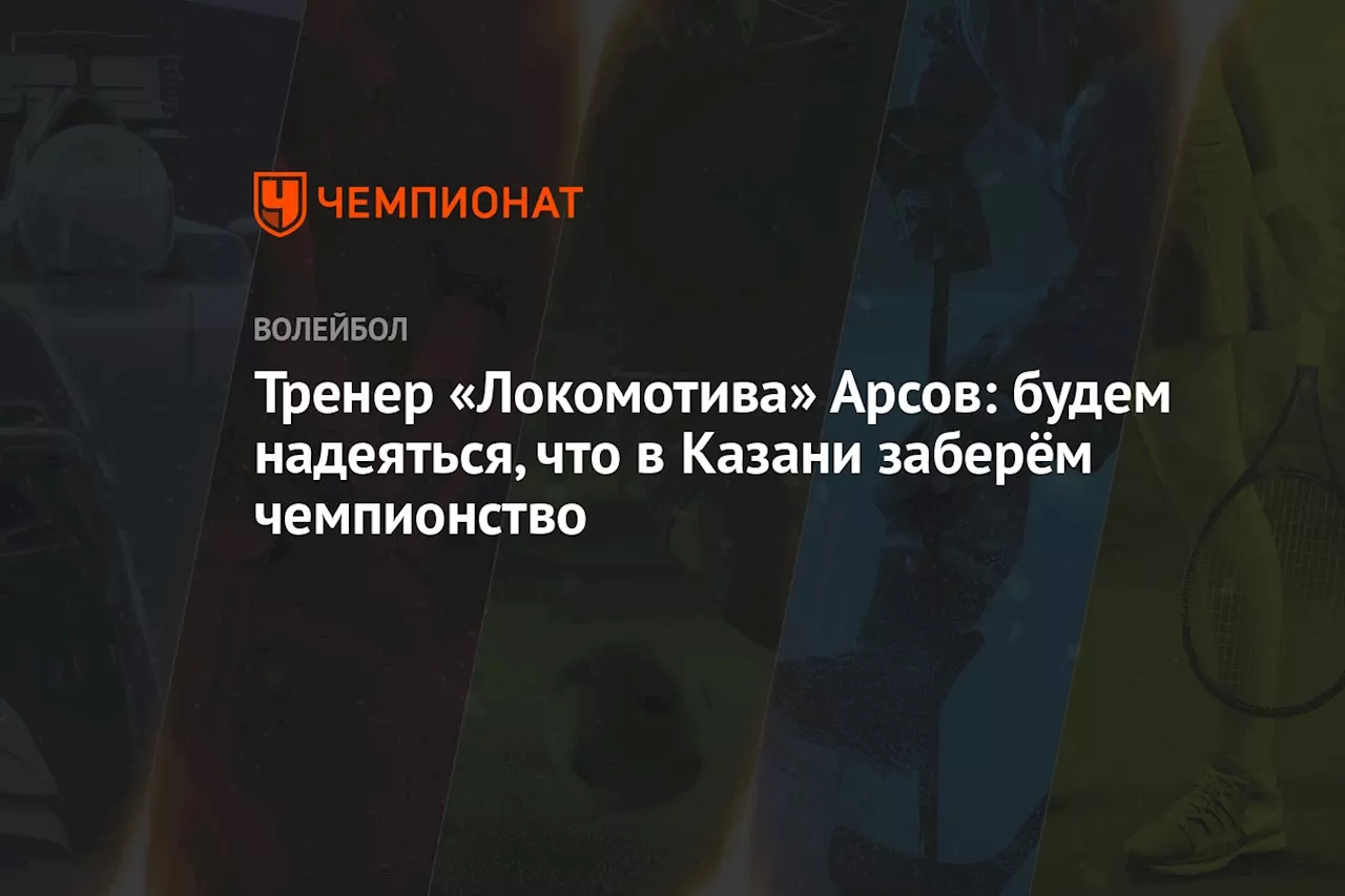 Тренер «Локомотива» Арсов: будем надеяться, что в Казани заберём чемпионство