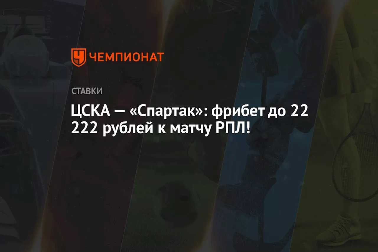 ЦСКА — «Спартак»: фрибет до 22 222 рублей к матчу РПЛ!