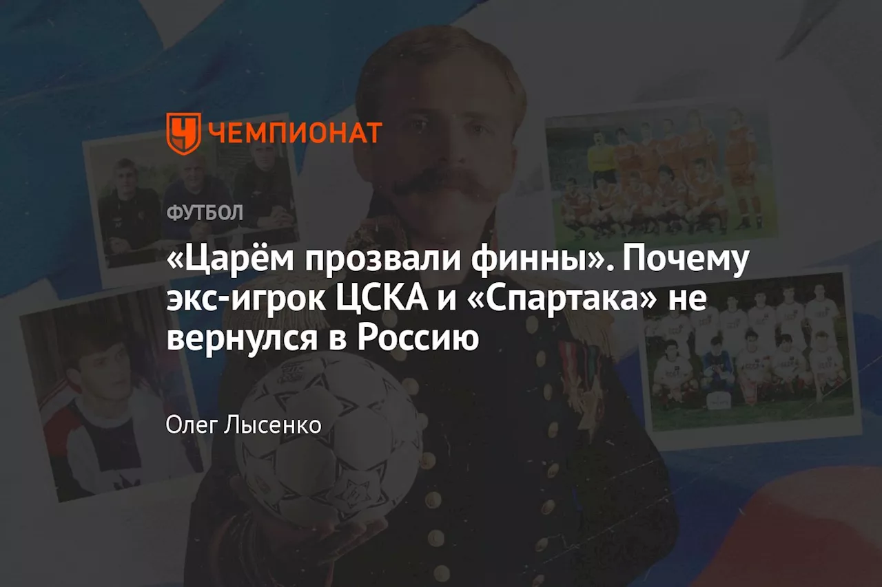 «Царëм прозвали финны». Почему экс-игрок ЦСКА и «Спартака» не вернулся в Россию