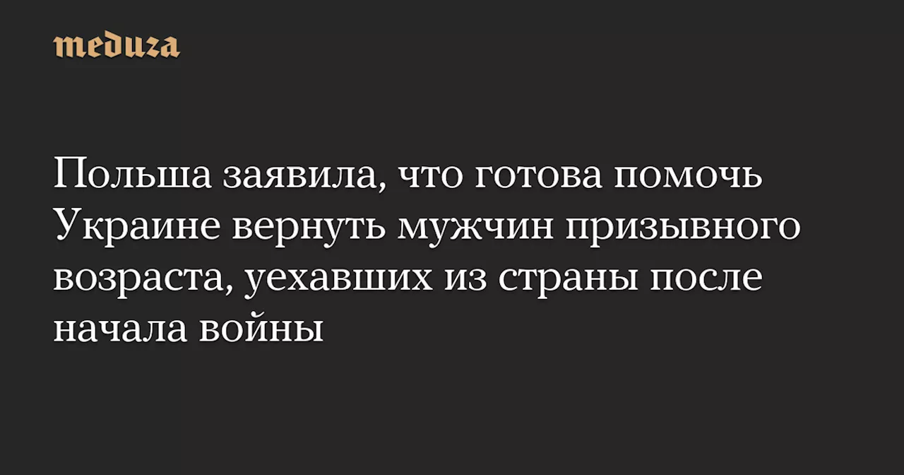 Польша заявила, что готова помочь Украине вернуть мужчин призывного возраста, уехавших из страны после начала войны — Meduza