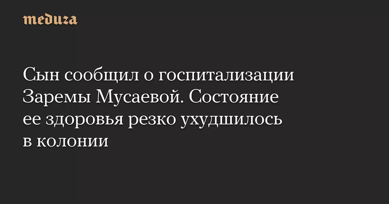 Сын сообщил о госпитализации Заремы Мусаевой. Состояние ее здоровья резко ухудшилось в колонии — Meduza