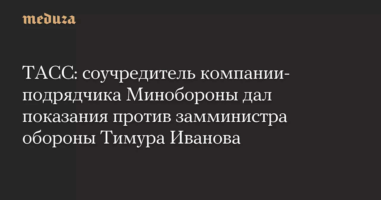 ТАСС: соучредитель компании-подрядчика Минобороны дал показания против замминистра обороны Тимура Иванова — Meduza