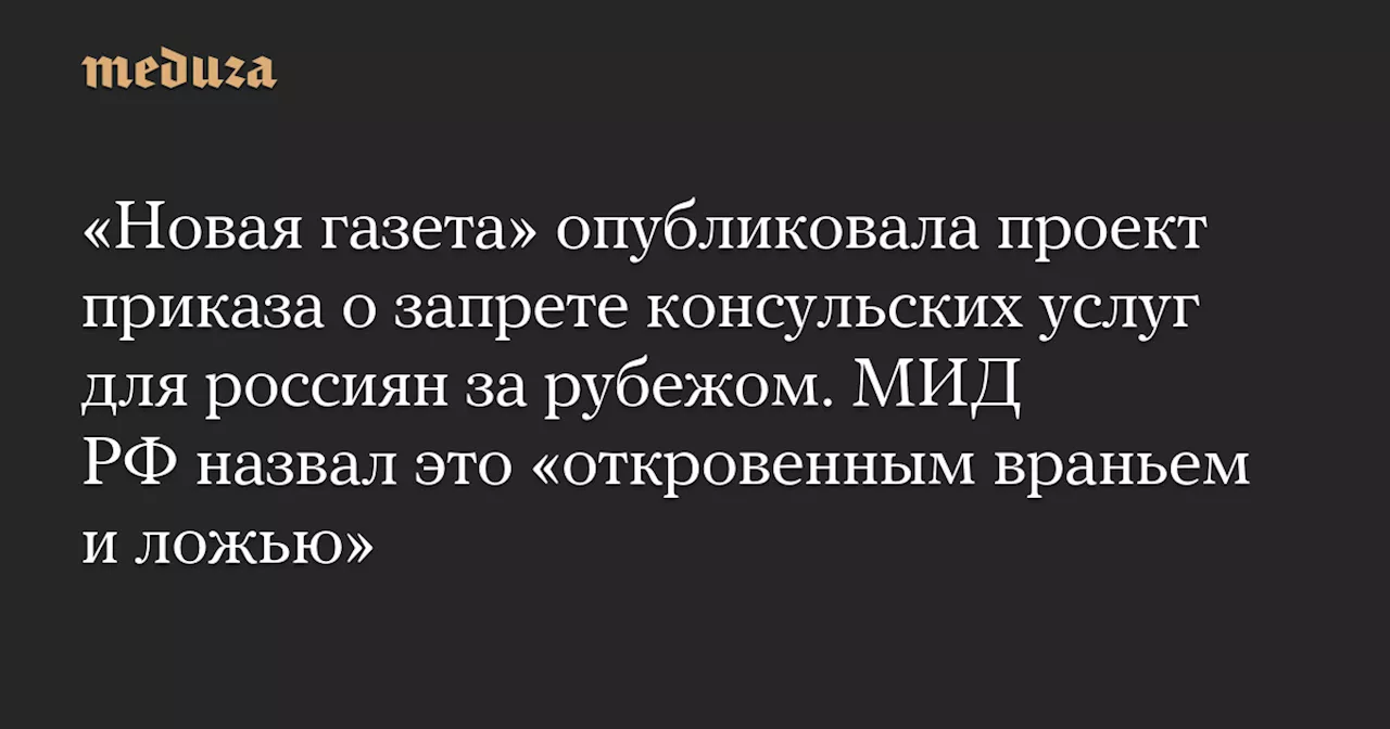 «Новая газета» опубликовала проект приказа о запрете консульских услуг для россиян за рубежом. МИД РФ назвал это «откровенным враньем и ложью» — Meduza