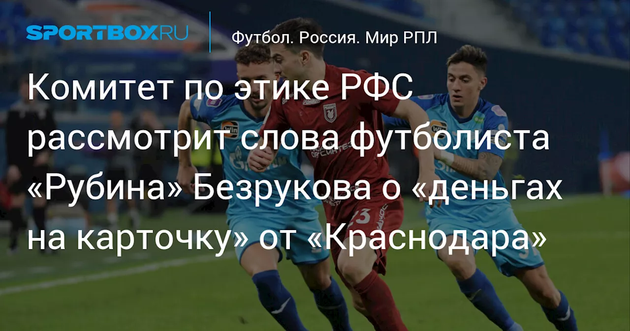 Комитет по этике РФС рассмотрит слова футболиста «Рубина» Безрукова о «деньгах на карточку» от «Краснодара»