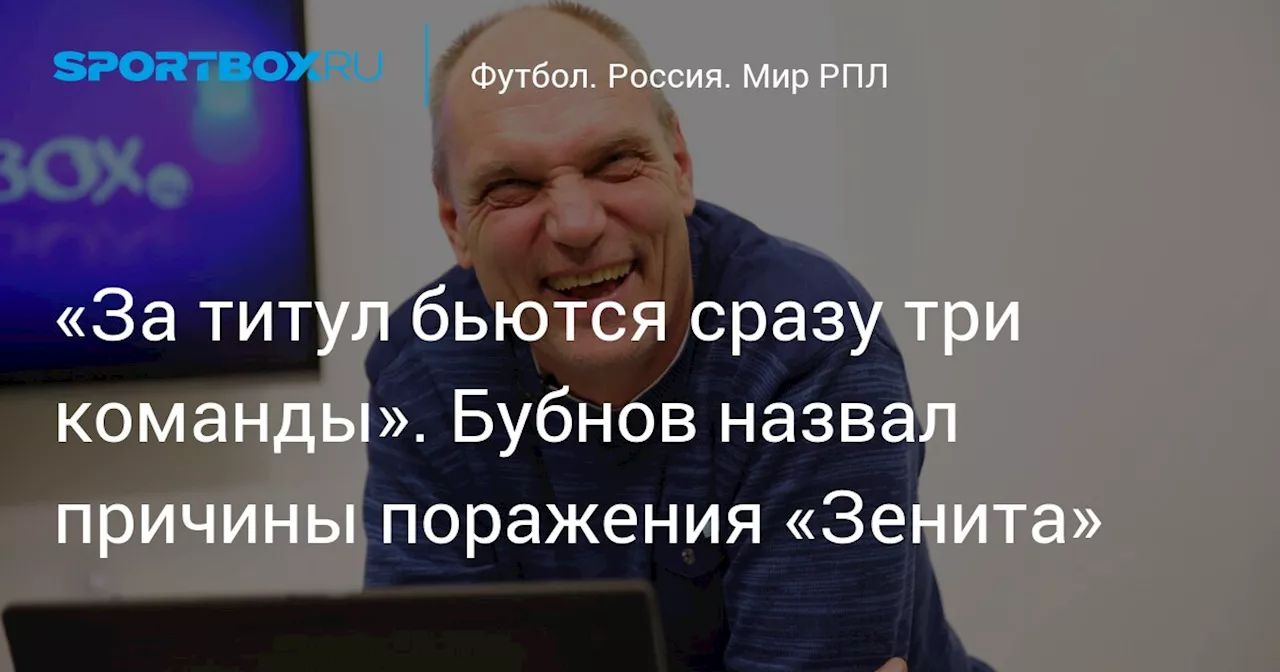 «За титул бьются сразу три команды». Бубнов назвал причины поражения «Зенита»