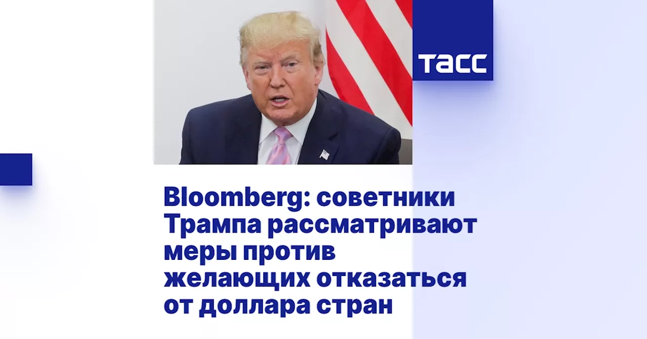 Bloomberg: советники Трампа рассматривают меры против желающих отказаться от доллара стран