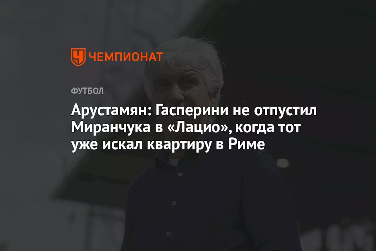 Арустамян: Гасперини не отпустил Миранчука в «Лацио», когда тот уже искал квартиру в Риме