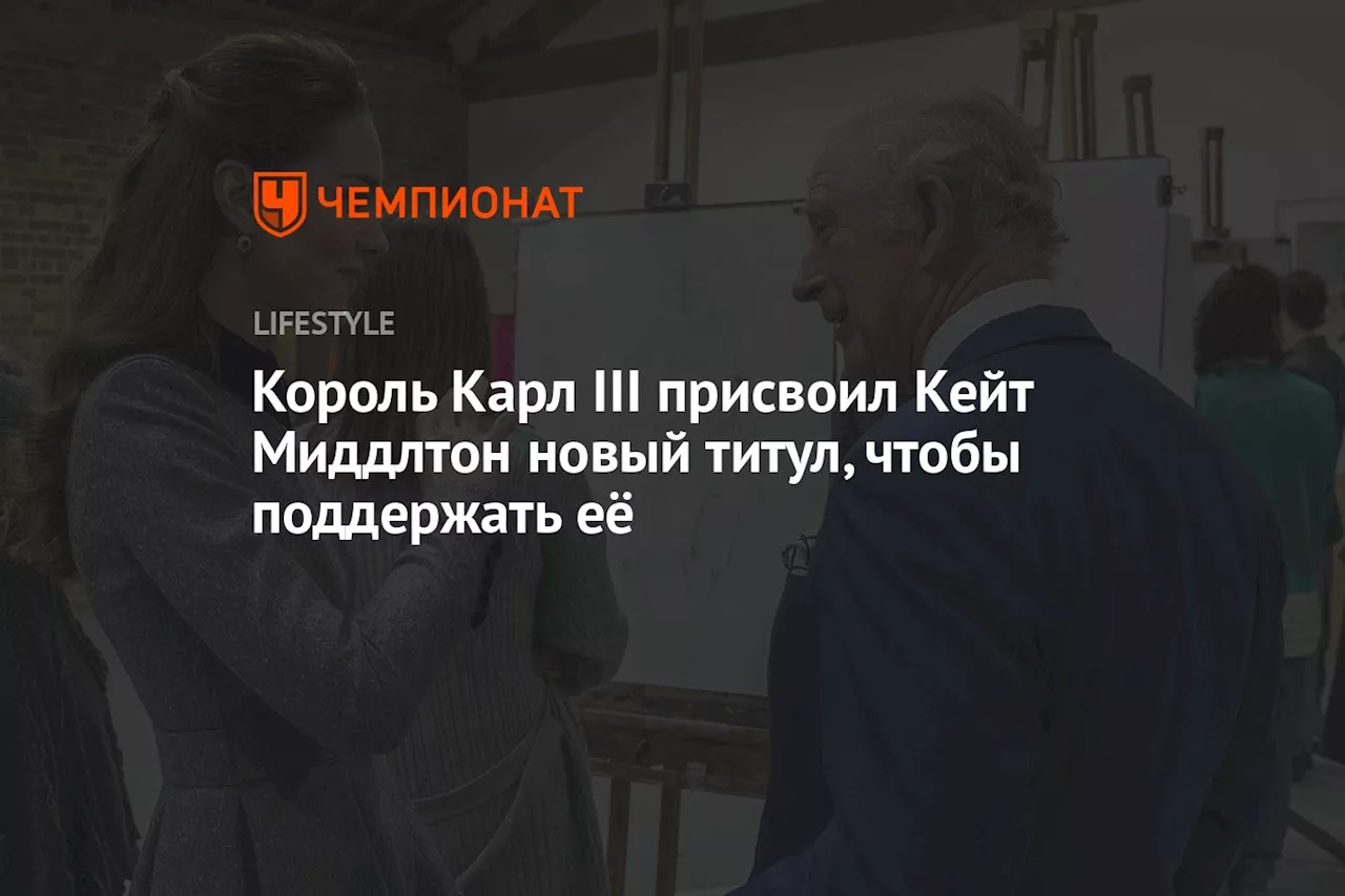 Король Карл III присвоил Кейт Миддлтон новый титул, чтобы поддержать её