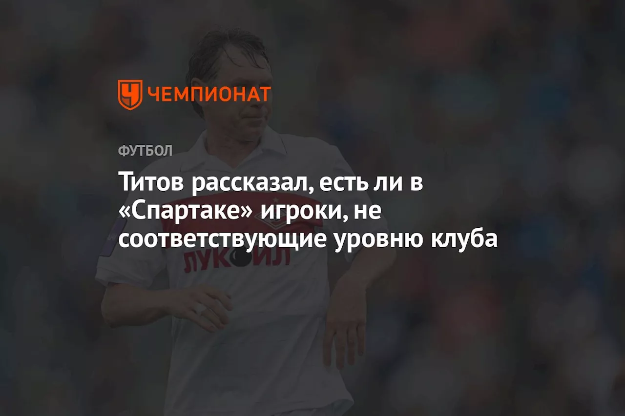 Титов рассказал, есть ли в «Спартаке» игроки, не соответствующие уровню клуба