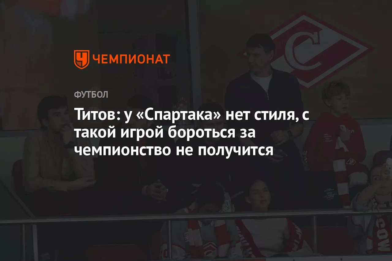 Титов: у «Спартака» нет стиля, с такой игрой бороться за чемпионство не получится