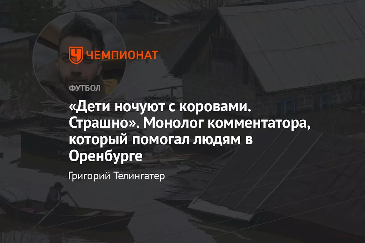 «Дети ночуют с коровами. Страшно». Монолог комментатора, который помогал людям в Оренбурге