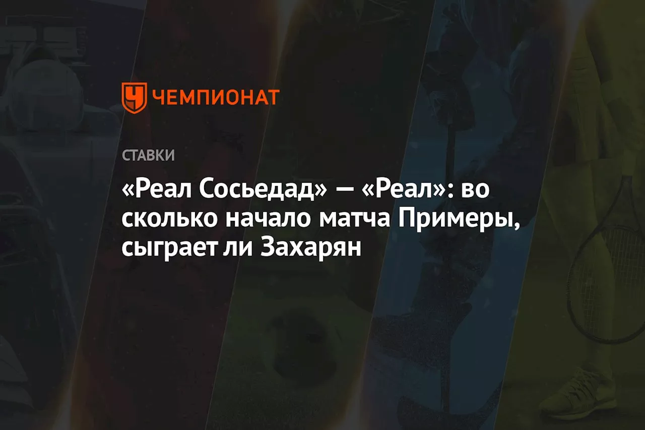 «Реал Сосьедад» — «Реал»: во сколько начало матча Примеры, сыграет ли Захарян