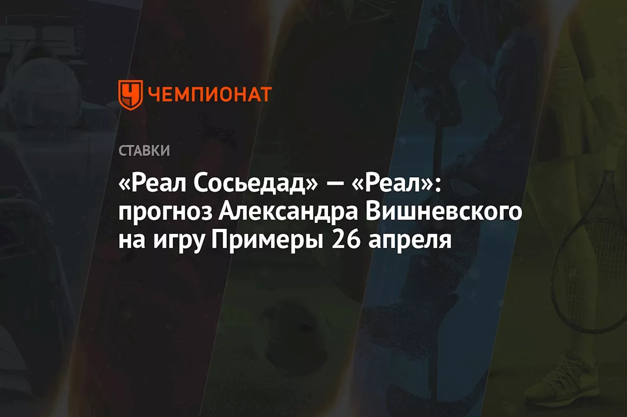 «Реал Сосьедад» — «Реал»: прогноз Александра Вишневского на игру Примеры 26 апреля