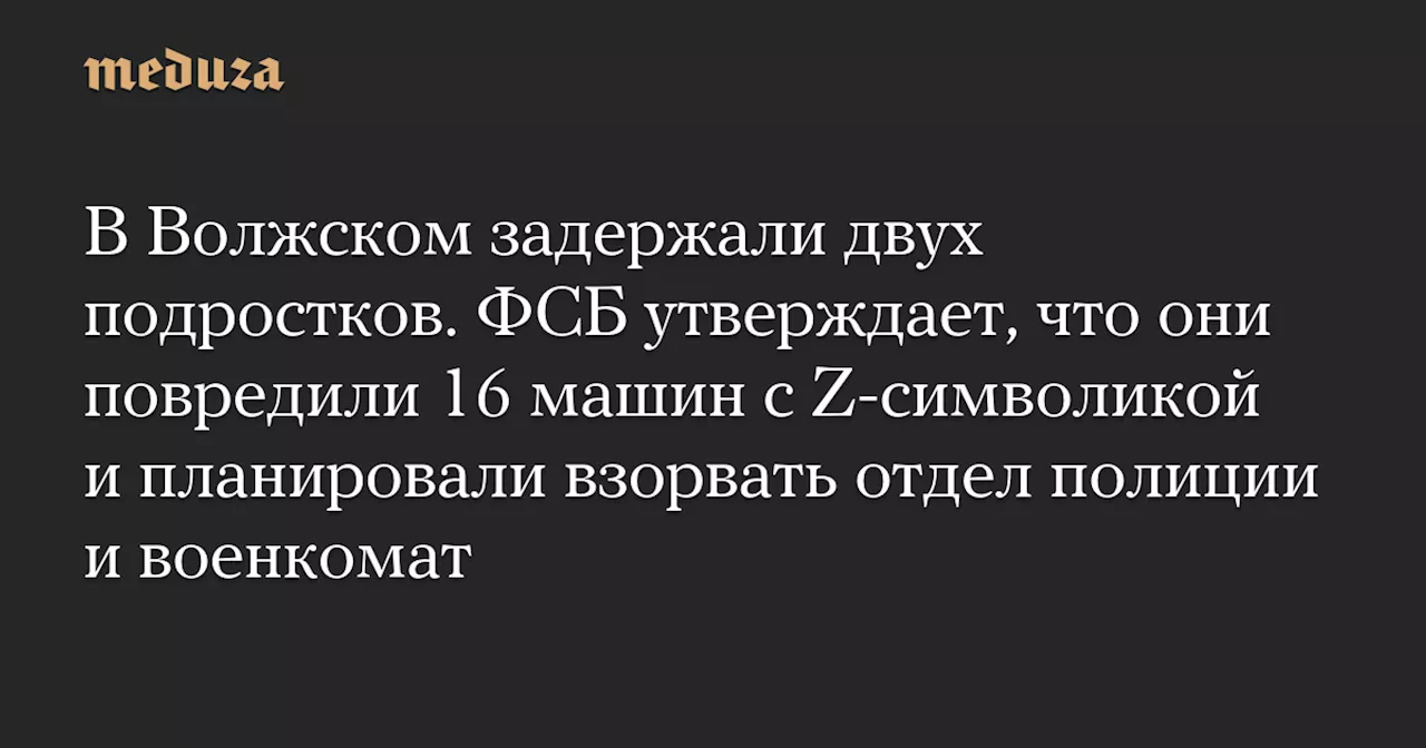 В Волжском задержали двух подростков. ФСБ утверждает, что они повредили 16 машин с Z-символикой и планировали взорвать отдел полиции и военкомат — Meduza