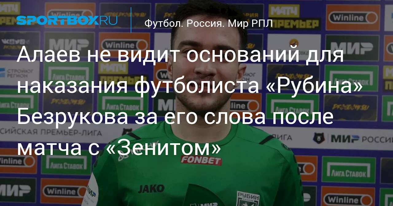 Алаев не видит оснований для наказания футболиста «Рубина» Безрукова за его слова после матча с «Зенитом»