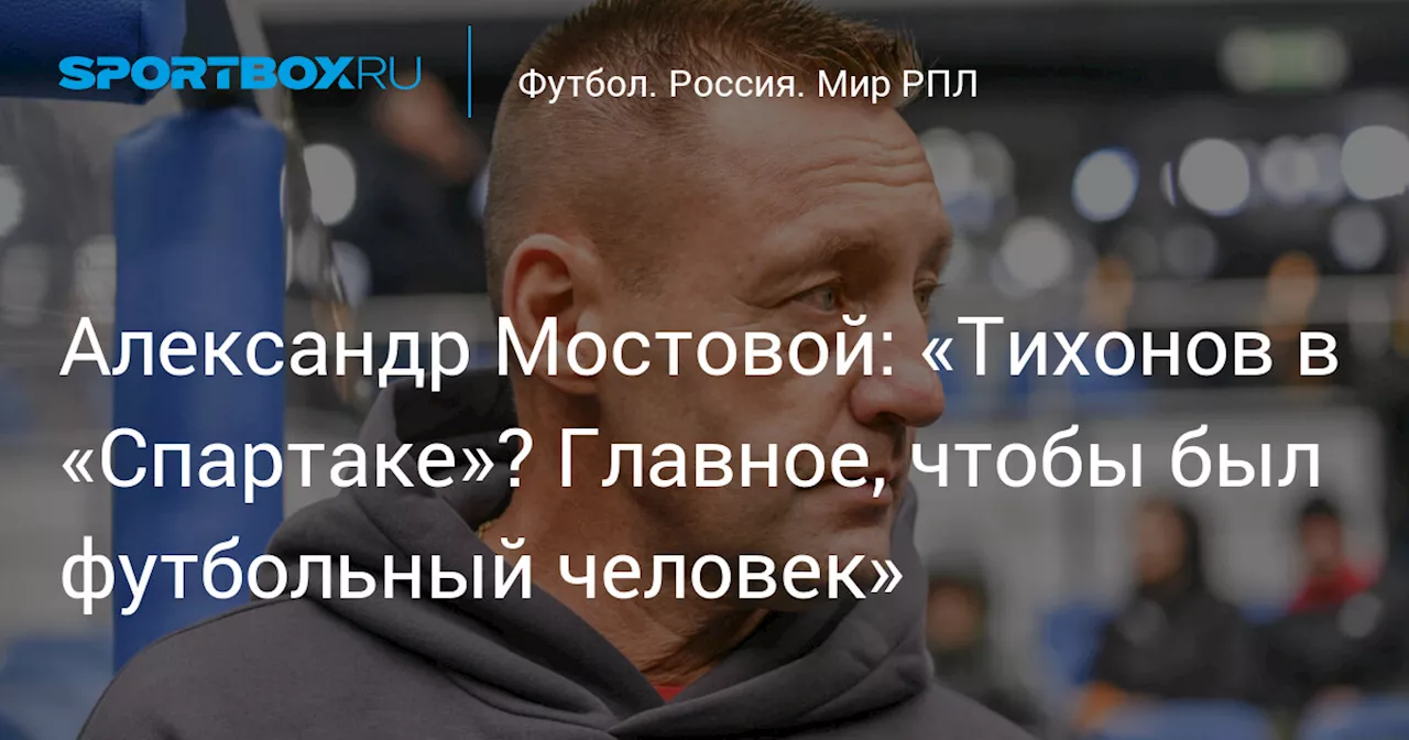 Александр Мостовой: «Тихонов в «Спартаке»? Главное, чтобы был футбольный человек»