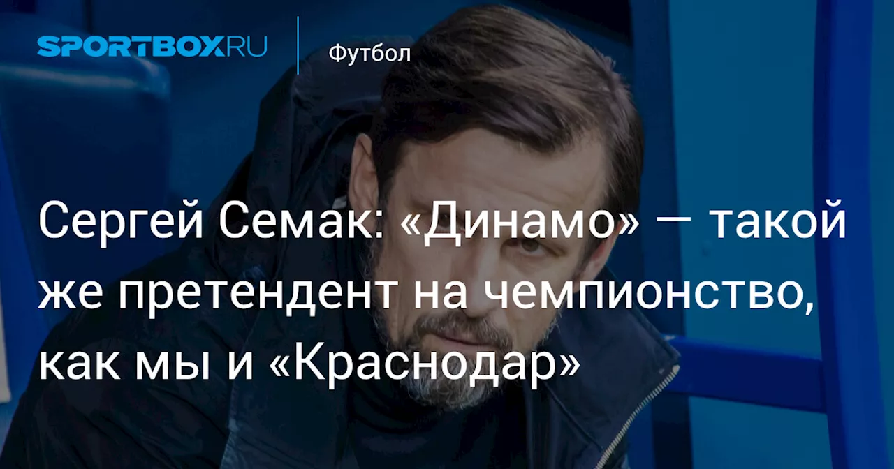 Сергей Семак: «Динамо» — такой же претендент на чемпионство, как мы и «Краснодар»