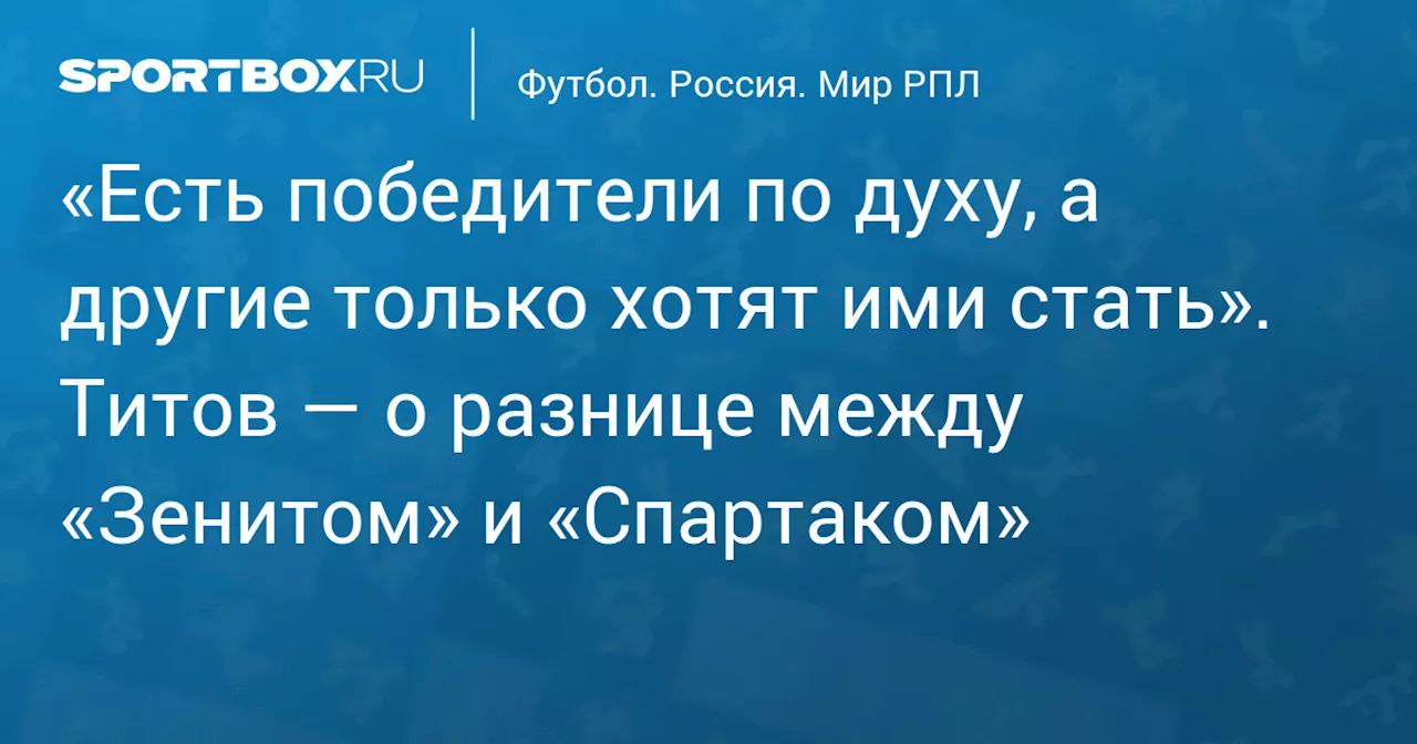 «Есть победители по духу, а другие только хотят ими стать». Титов — о разнице между «Зенитом» и «Спартаком»