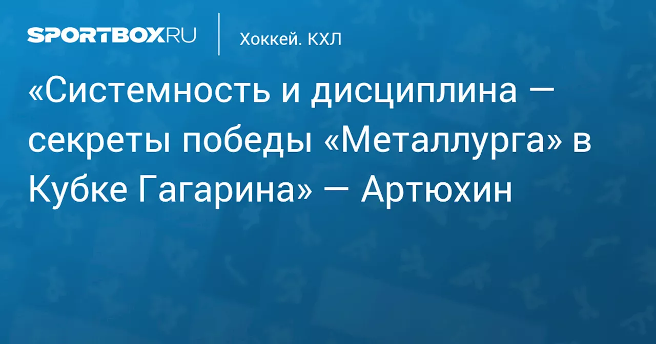 «Системность и дисциплина — секреты победы «Металлурга» в Кубке Гагарина» — Артюхин