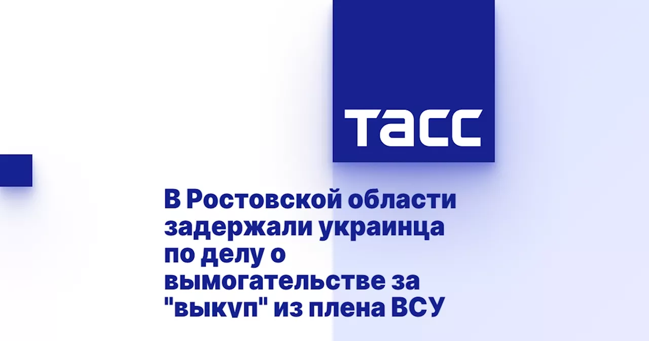 В Ростовской области задержали украинца по делу о вымогательстве за 'выкуп' из плена ВСУ