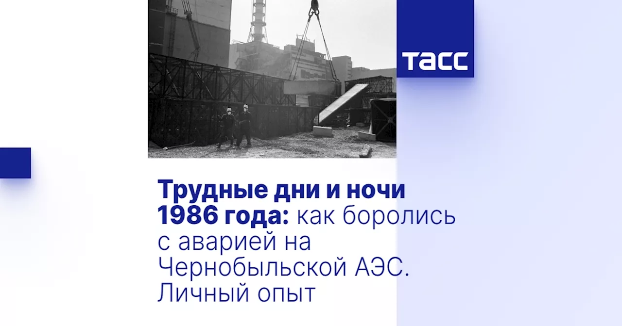 Трудные дни и ночи 1986 года: как боролись с аварией на Чернобыльской АЭС. Личный опыт