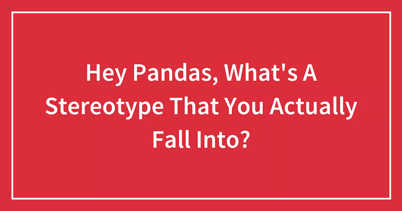 Hey Pandas, What's A Stereotype That You Actually Fall Into?