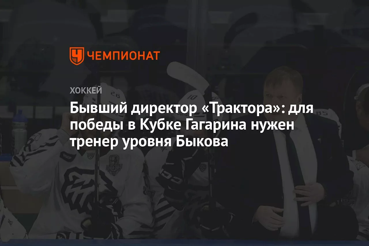 Бывший директор «Трактора»: для победы в Кубке Гагарина нужен тренер уровня Быкова