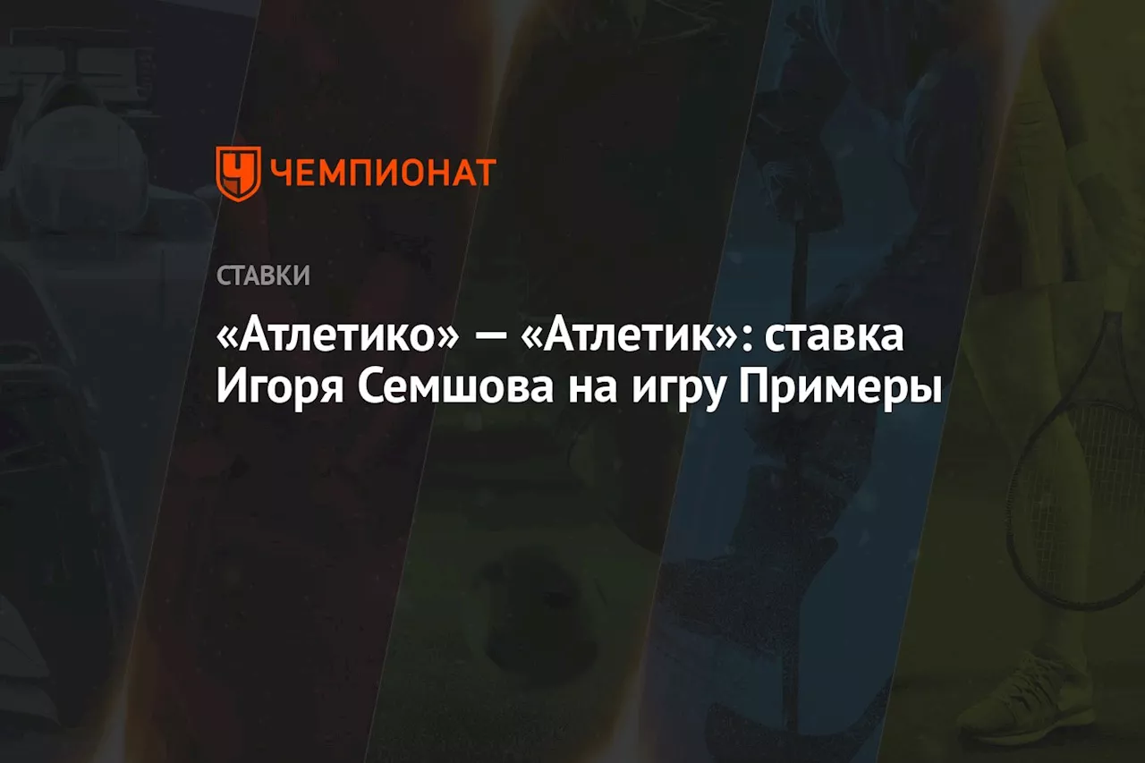 «Атлетико» — «Атлетик»: ставка Игоря Семшова на игру Примеры