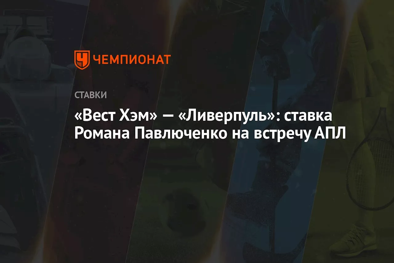 «Вест Хэм» — «Ливерпуль»: ставка Романа Павлюченко на встречу АПЛ