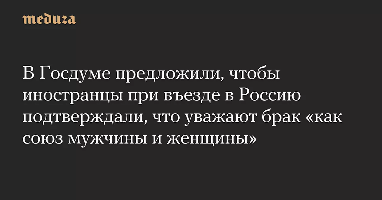 В Госдуме предложили, чтобы иностранцы при въезде в Россию подтверждали, что уважают брак «как союз мужчины и женщины» — Meduza