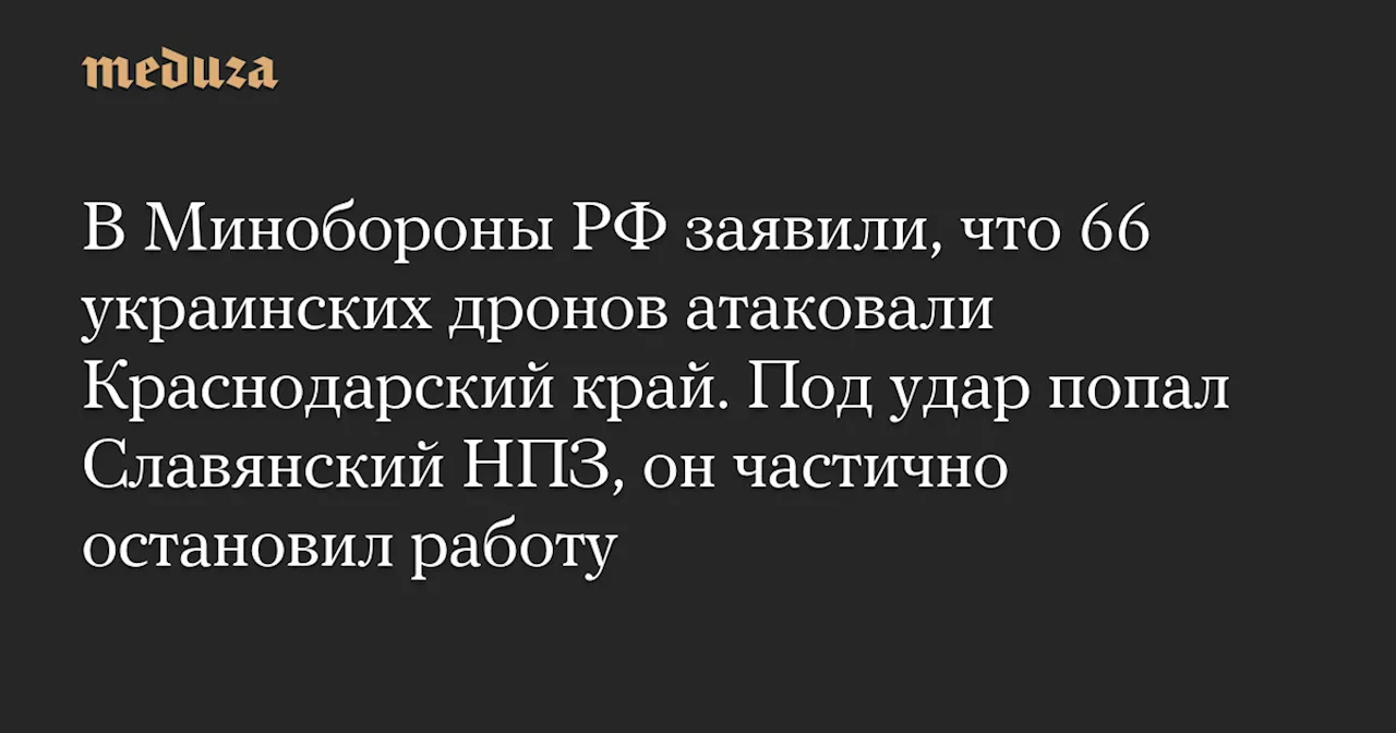 В Минобороны РФ заявили, что 66 украинских дронов атаковали Краснодарский край. Под удар попал Славянский НПЗ, он частично остановил работу — Meduza