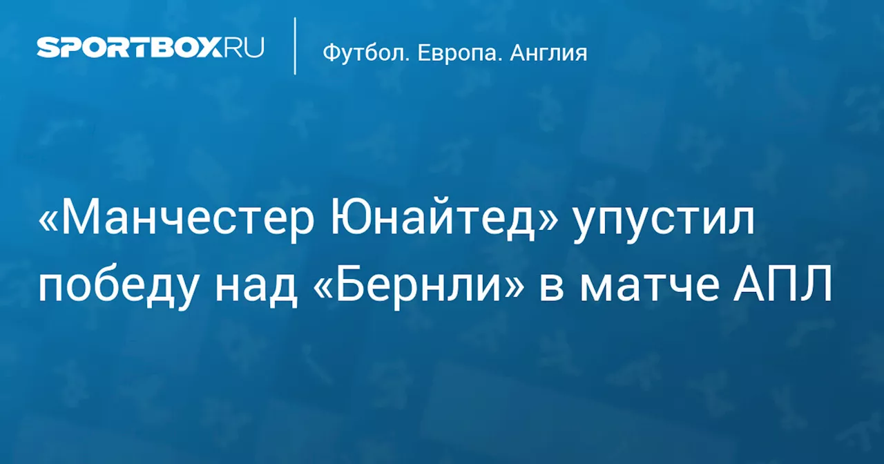 «Манчестер Юнайтед» упустил победу над «Бернли» в матче АПЛ