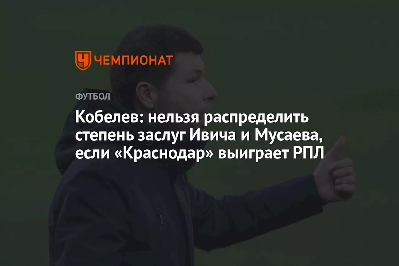 Кобелев: нельзя распределить степень заслуг Ивича и Мусаева, если «Краснодар» выиграет РПЛ