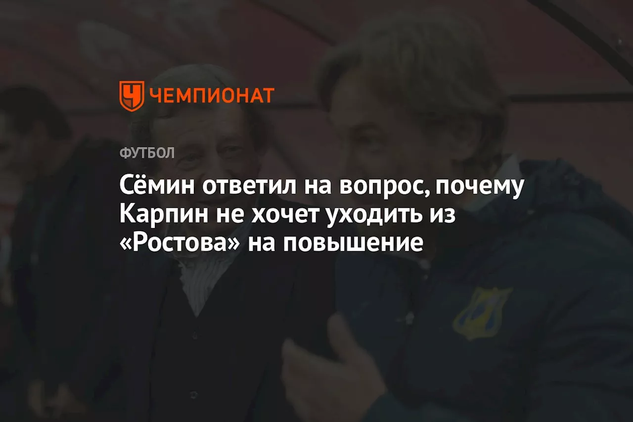 Сёмин ответил на вопрос, почему Карпин не хочет уходить из «Ростова» на повышение