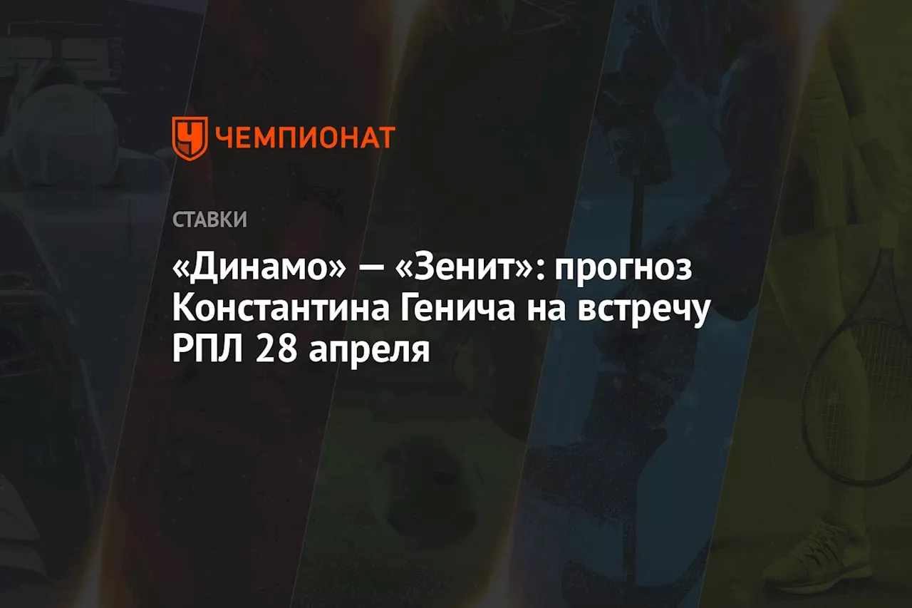 «Динамо» — «Зенит»: прогноз Константина Генича на встречу РПЛ 28 апреля