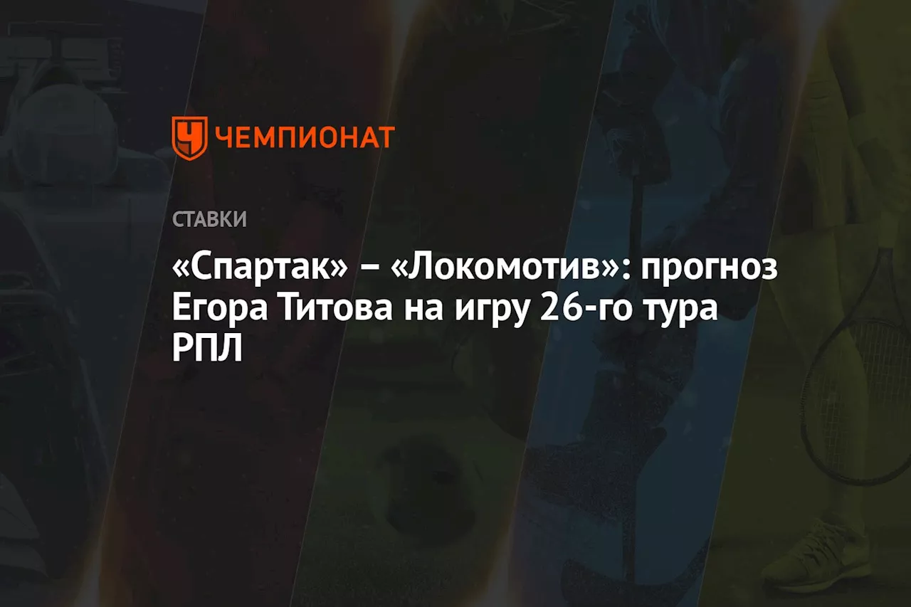 «Спартак» — «Локомотив»: прогноз Егора Титова на игру 26-го тура РПЛ