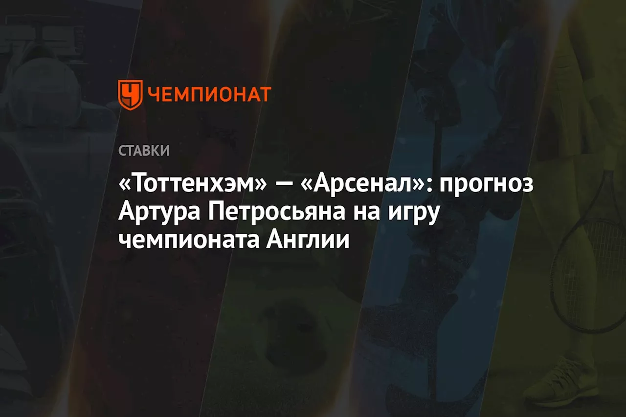 «Тоттенхэм» — «Арсенал»: прогноз Артура Петросьяна на игру чемпионата Англии