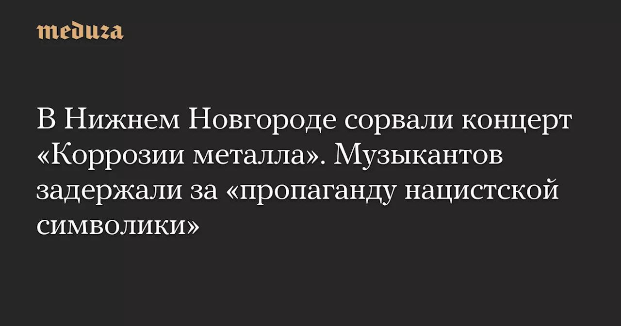 В Нижнем Новгороде сорвали концерт «Коррозии металла». Музыкантов задержали за «пропаганду нацистской символики» — Meduza