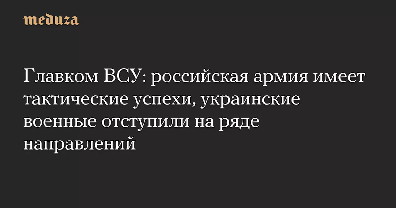 Главком ВСУ: российская армия имеет тактические успехи, украинские военные отступили на ряде направлений — Meduza