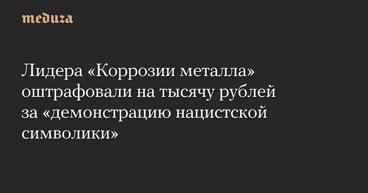 Лидера «Коррозии металла» оштрафовали на тысячу рублей за «демонстрацию нацистской символики» — Meduza