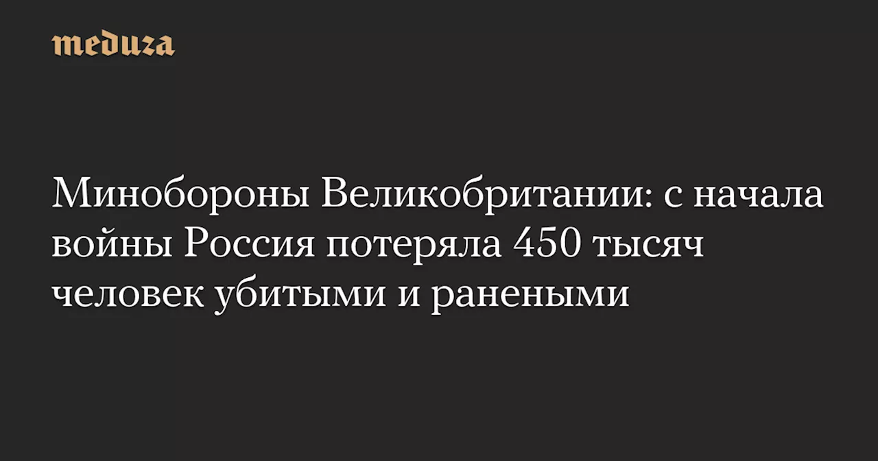 Минобороны Великобритании: с начала войны Россия потеряла 450 тысяч человек убитыми и ранеными — Meduza