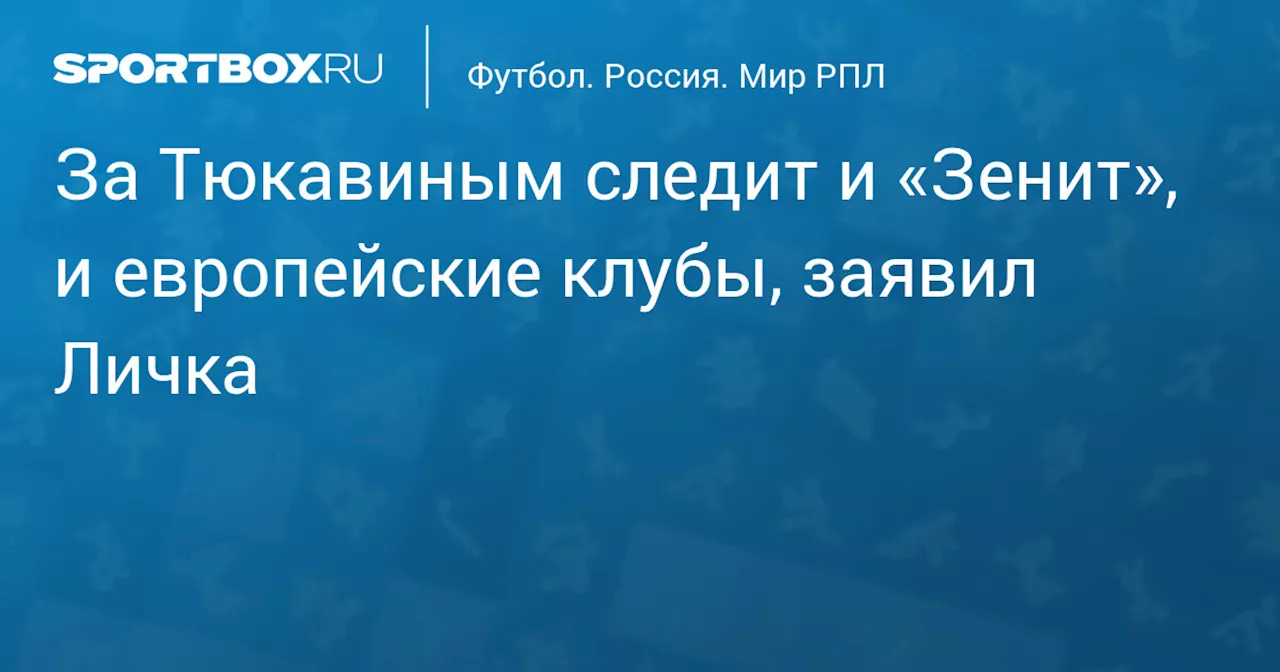 За Тюкавиным следит и «Зенит», и европейские клубы, заявил Личка