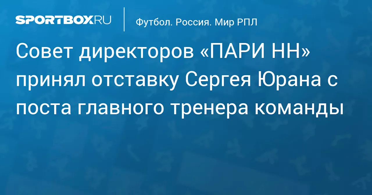 Совет директоров «ПАРИ НН» принял отставку Сергея Юрана с поста главного тренера команды