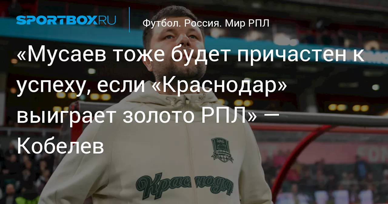 «Мусаев тоже будет причастен к успеху, если «Краснодар» выиграет золото РПЛ» — Кобелев