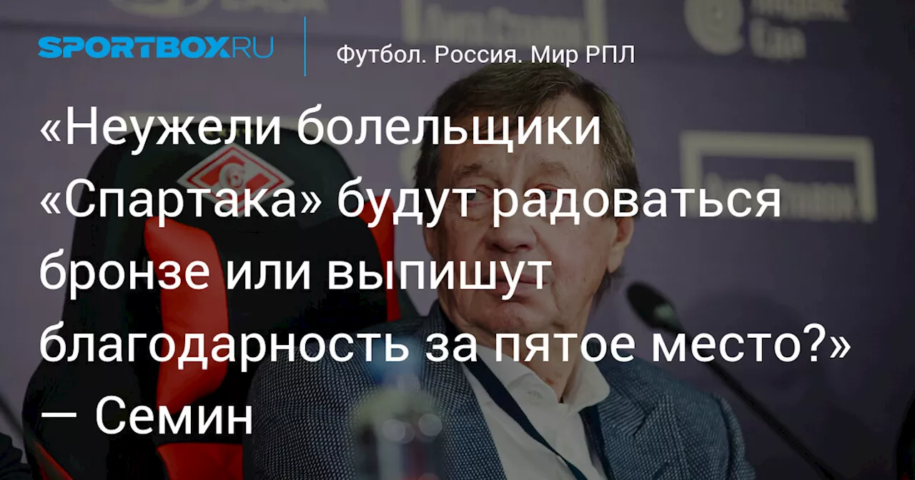 «Неужели болельщики «Спартака» будут радоваться бронзе или выпишут благодарность за пятое место?» — Семин