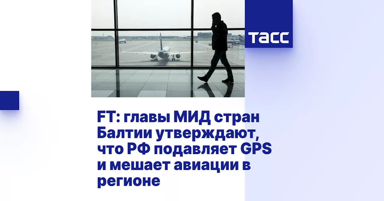 FT: главы МИД стран Балтии утверждают, что РФ подавляет GPS и мешает авиации в регионе