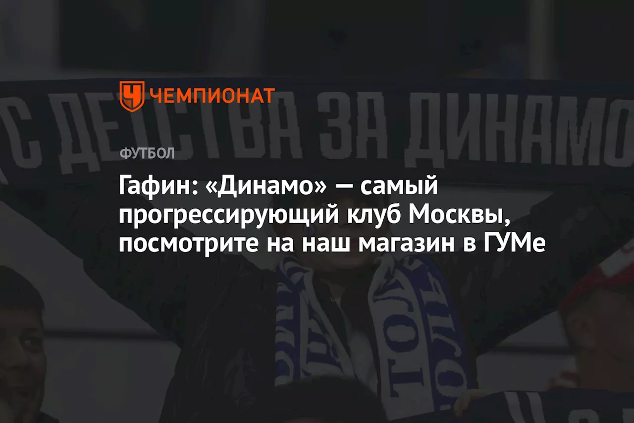 Гафин: «Динамо» — самый прогрессирующий клуб Москвы, посмотрите на наш магазин в ГУМе