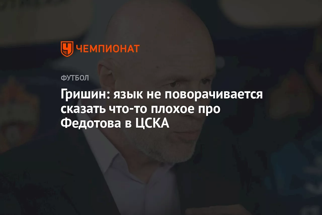 Гришин: язык не поворачивается сказать что-то плохое про Федотова в ЦСКА