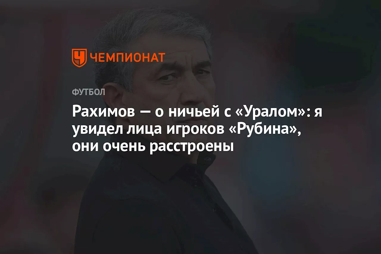 Рахимов — о ничьей с «Уралом»: я увидел лица игроков «Рубина», они очень расстроены