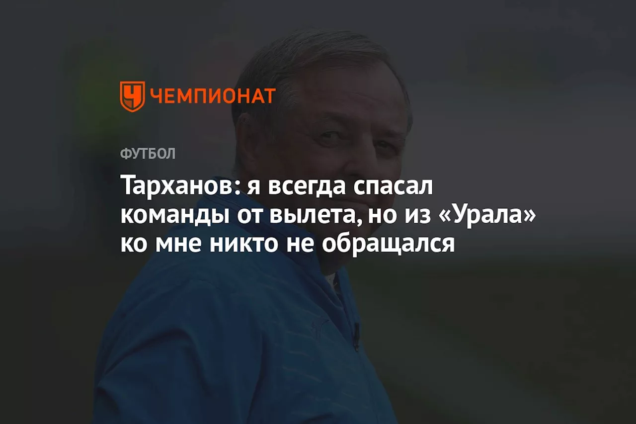 Тарханов: я всегда спасал команды от вылета, но из «Урала» ко мне никто не обращался